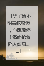 男子遭不明毒蛇咬伤，心跳骤停！然而抢救陷入僵局……