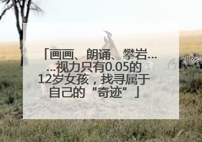 画画、朗诵、攀岩……视力只有0.05的12岁女孩，找寻属于自己的“奇迹”