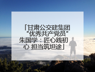 甘肃公交建集团“优秀共产党员”朱国学：匠心践初心 担当筑坦途