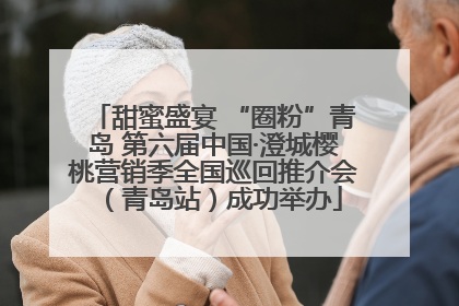 甜蜜盛宴 “圈粉”青岛 第六届中国·澄城樱桃营销季全国巡回推介会（青岛站）成功举办
