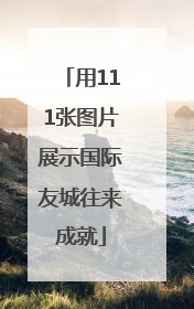 用111张图片展示国际友城往来成就