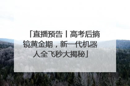 直播预告丨高考后摘镜黄金期，新一代机器人全飞秒大揭秘