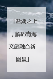 盐湖之上，解码青海文旅融合新图景