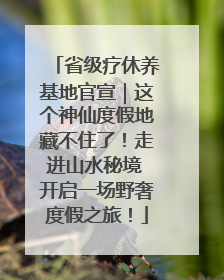 省级疗休养基地官宣｜这个神仙度假地藏不住了！走进山水秘境 开启一场野奢度假之旅！