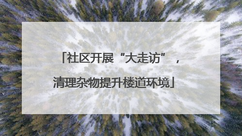 社区开展“大走访”，清理杂物提升楼道环境