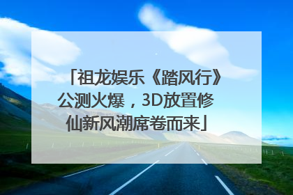 祖龙娱乐《踏风行》公测火爆，3D放置修仙新风潮席卷而来