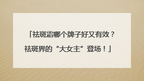 祛斑霜哪个牌子好又有效？祛斑界的“大女主”登场！
