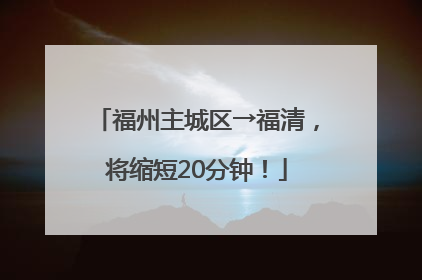 福州主城区→福清，将缩短20分钟！