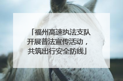 福州高速执法支队开展普法宣传活动，共筑出行安全防线