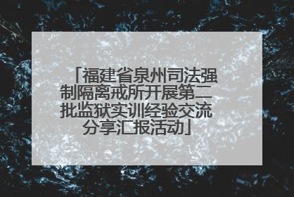 福建省泉州司法强制隔离戒所开展第二批监狱实训经验交流分享汇报活动