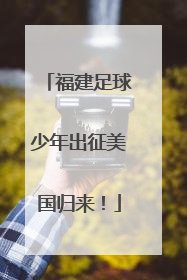 福建足球少年出征美国归来！