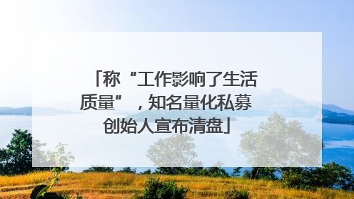 称“工作影响了生活质量”，知名量化私募创始人宣布清盘
