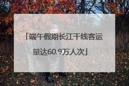 端午假期长江干线客运量达60.9万人次