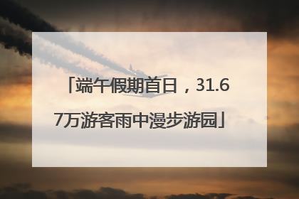 端午假期首日，31.67万游客雨中漫步游园