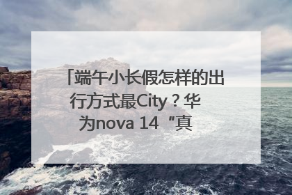 端午小长假怎样的出行方式最City？华为nova 14“真就不一样”！