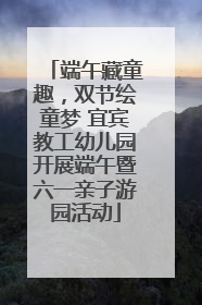 端午藏童趣，双节绘童梦 宜宾教工幼儿园开展端午暨六一亲子游园活动
