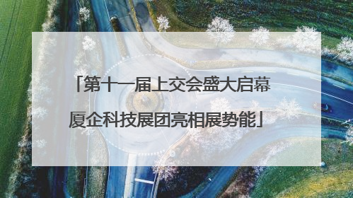 第十一届上交会盛大启幕 厦企科技展团亮相展势能