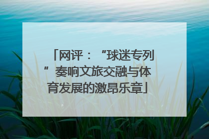 网评：“球迷专列”奏响文旅交融与体育发展的激昂乐章