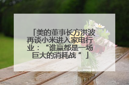 美的董事长方洪波再谈小米进入家电行业：“谁赢都是一场巨大的消耗战 ”