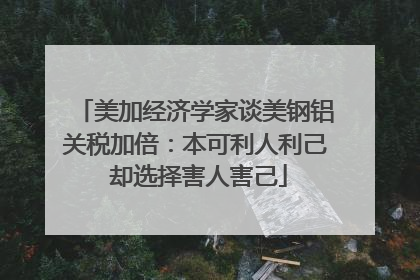 美加经济学家谈美钢铝关税加倍：本可利人利己 却选择害人害己