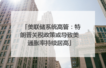 美联储系统高管：特朗普关税政策或导致美通胀率持续居高