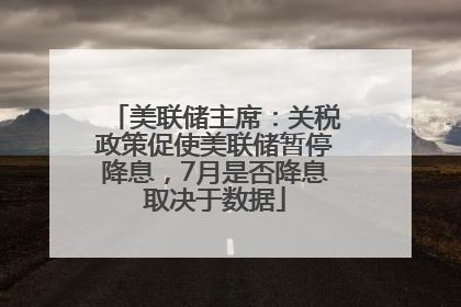 美联储主席：关税政策促使美联储暂停降息，7月是否降息取决于数据