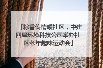 粽香传情暖社区，中建四局环境科技公司举办社区老年趣味运动会