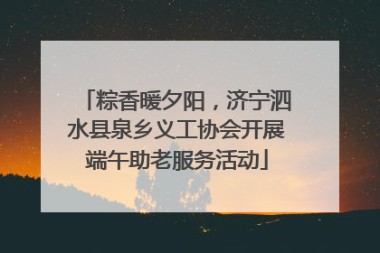 粽香暖夕阳，济宁泗水县泉乡义工协会开展端午助老服务活动