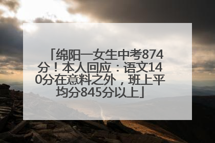 绵阳一女生中考874分！本人回应：语文140分在意料之外，班上平均分845分以上