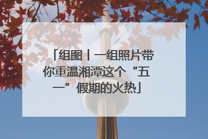 组图丨一组照片带你重温湘潭这个“五一”假期的火热