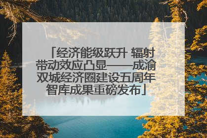 经济能级跃升 辐射带动效应凸显——成渝双城经济圈建设五周年智库成果重磅发布