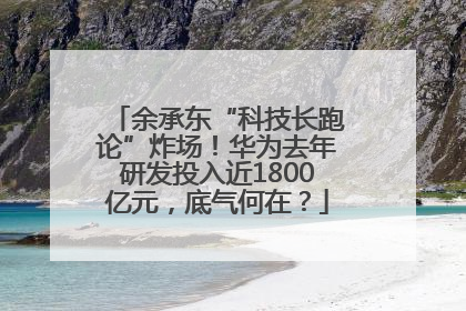 余承东“科技长跑论”炸场！华为去年研发投入近1800亿元，底气何在？