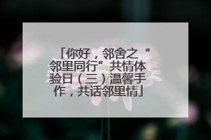 你好，邻舍之“邻里同行”共情体验日（三）温馨手作，共话邻里情