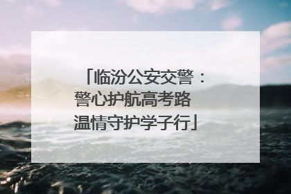 临汾公安交警：警心护航高考路 温情守护学子行