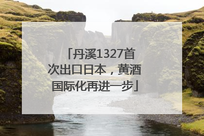 丹溪1327首次出口日本，黄酒国际化再进一步