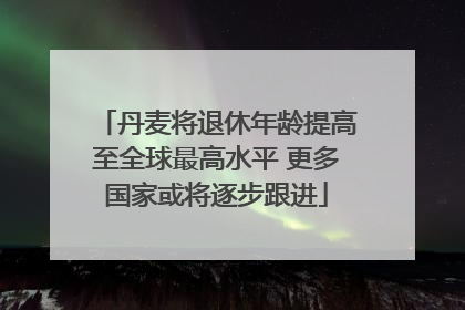 丹麦将退休年龄提高至全球最高水平 更多国家或将逐步跟进