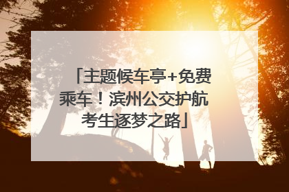 主题候车亭+免费乘车！滨州公交护航考生逐梦之路