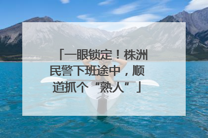 一眼锁定！株洲民警下班途中，顺道抓个“熟人”