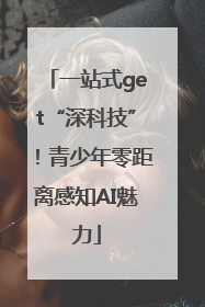 一站式get“深科技”！青少年零距离感知AI魅力