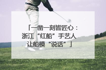 一凿一刻皆匠心：浙江“红船”手艺人让船模“说话”