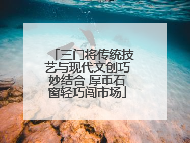 三门将传统技艺与现代文创巧妙结合 厚重石窗轻巧闯市场