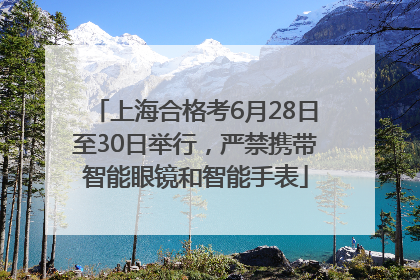上海合格考6月28日至30日举行，严禁携带智能眼镜和智能手表
