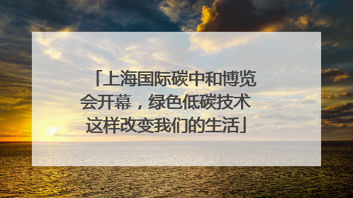 上海国际碳中和博览会开幕，绿色低碳技术这样改变我们的生活