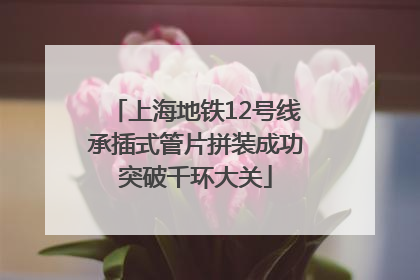 上海地铁12号线承插式管片拼装成功突破千环大关