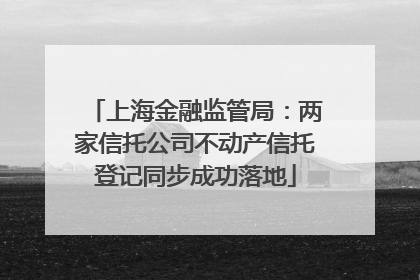 上海金融监管局：两家信托公司不动产信托登记同步成功落地