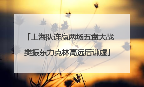 上海队连赢两场五盘大战 樊振东力克林高远后谦虚