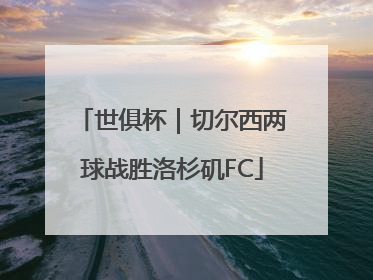 世俱杯｜切尔西两球战胜洛杉矶FC