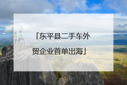 东平县二手车外贸企业首单出海