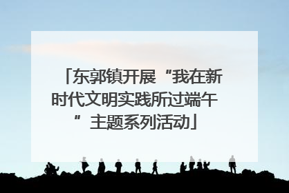 东郭镇开展“我在新时代文明实践所过端午”主题系列活动