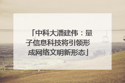 中科大潘建伟：量子信息科技将引领形成网络文明新形态